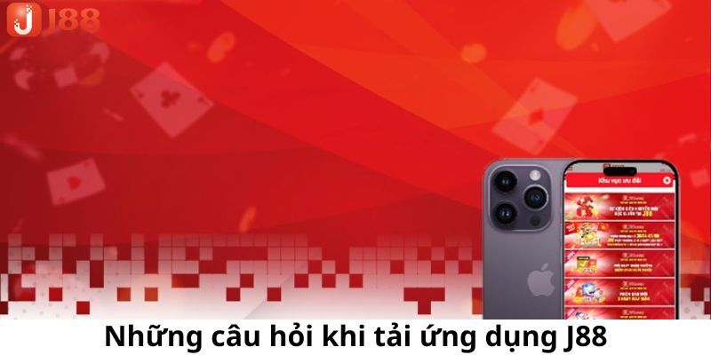 Một số câu hỏi phổ biến trong quá trình tải app J88